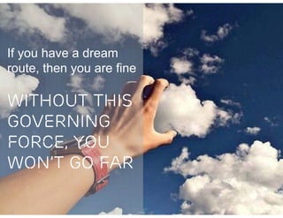 If you have a dream
route, then you are fine

WITHOUT THIS
GOVERNING
FORCE, YOU
WON’T GO FAR
 