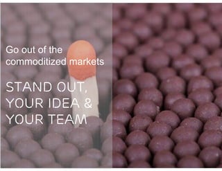 Go out of the
commoditized markets

STAND OUT,
YOUR IDEA &
YOUR TEAM
 