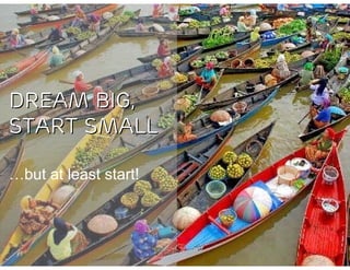 DREAM BIG,
START SMALL

…but at least start!
 