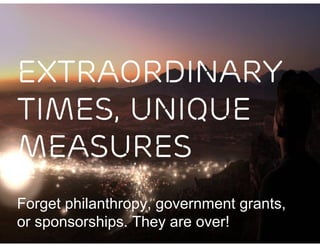 EXTRAORDINARY
TIMES, UNIQUE
MEASURES
Forget philanthropy, government grants,
or sponsorships. They are over!
 