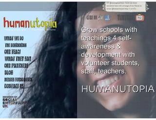 Grow schools with
teachings 4 self-
awareness &
development with
volunteer students,
staff, teachers.

HUMANUTOPIA
 