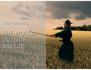 Your market is

THE WORLD
OUTSIDE
GREECE
 