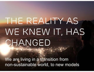 THE REALITY AS
WE KNEW IT, HAS
CHANGED
We are living in a transition from
non-sustainable world, to new models
 