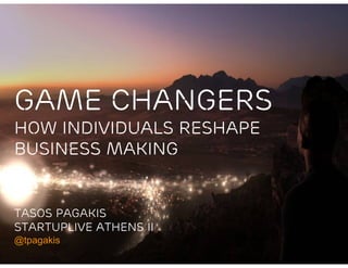 Game Changers
How Individuals Reshape
Business Making


TASOS PAGAKIS
STARTUPLIVE ATHENS II
@tpagakis
 