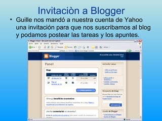Invitaciòn a Blogger Guille nos mandó a nuestra cuenta de Yahoo una invitación para que nos suscribamos al blog y podamos postear las tareas y los apuntes. 