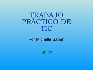 TRABAJO PRÀCTICO DE TIC Por Michelle Saban INDICE 