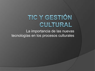 TIC y gestión cultural La importancia de las nuevas tecnologías en los procesos culturales 