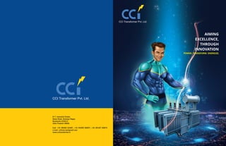 CCI Transformer Pvt. Ltd.
AIMING
EXCELLENCE,
THROUGH
INNOVATION
POWER. TRANSFORM. ENERGIZE.
D-7, Industrial Estate,
Dewa Road, Somaiya Nagar,
Barabanki-225013
Uttar Pradesh INDIA.
Call: +91 98383 52487, +91 95599 59697, +91 99187 59873
e-mail: ccitrans.tp@gmail.com
www.ccitransformer.in
CCI Transformer Pvt. Ltd.
 