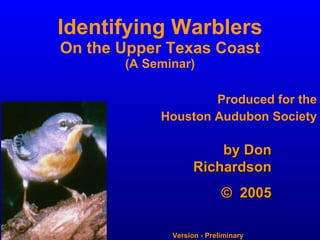 Identifying Warblers On the Upper Texas Coast (A Seminar) Produced for the Houston Audubon Society by Don Richardson ©   2005 Version - Preliminary 