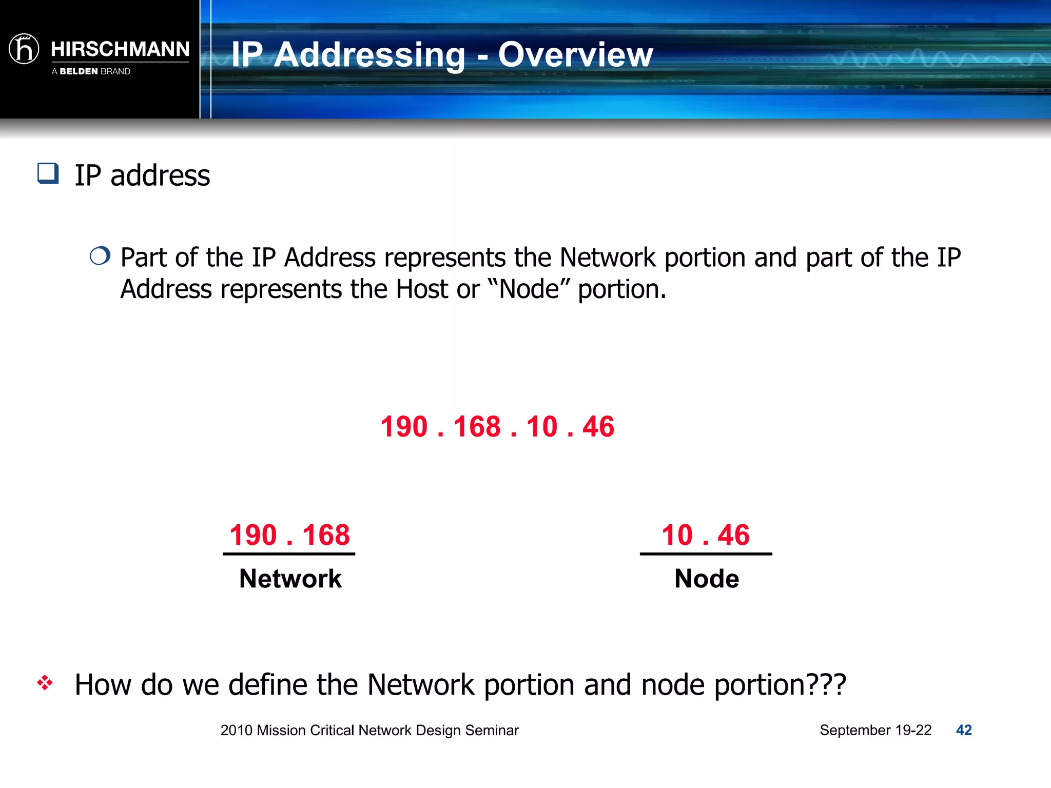 IP Addressing - Overview IP address Part of the IP Address represents the Network portion and part of the IP Address represents the Host or “Node” portion.  190 . 168 . 10 . 46 How do we define the Network portion and node portion???  190 . 168 Network 10 . 46 Node 