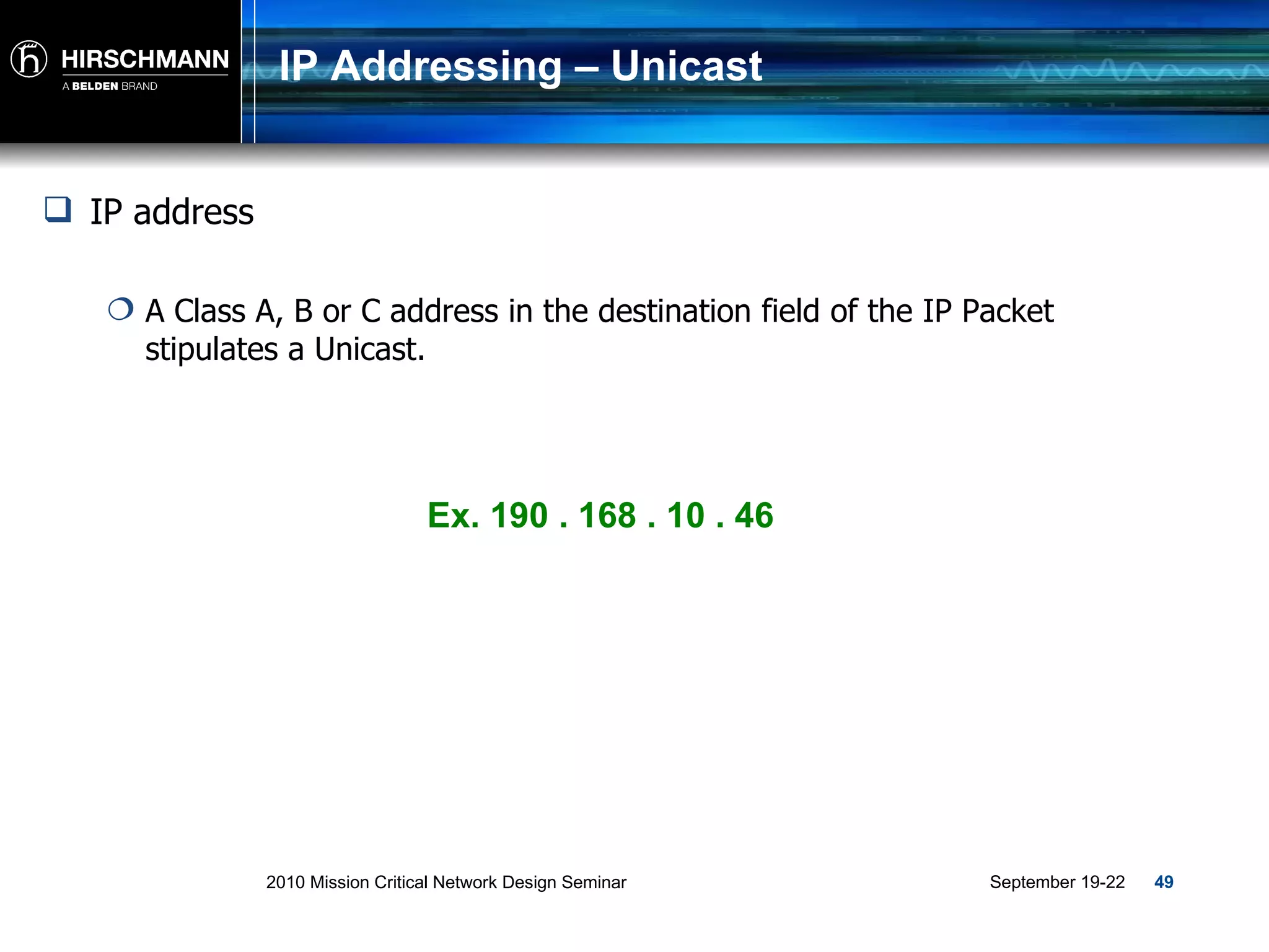 IP Addressing – Unicast IP address A Class A, B or C address in the destination field of the IP Packet stipulates a Unicast. Ex. 190 . 168 . 10 . 46 