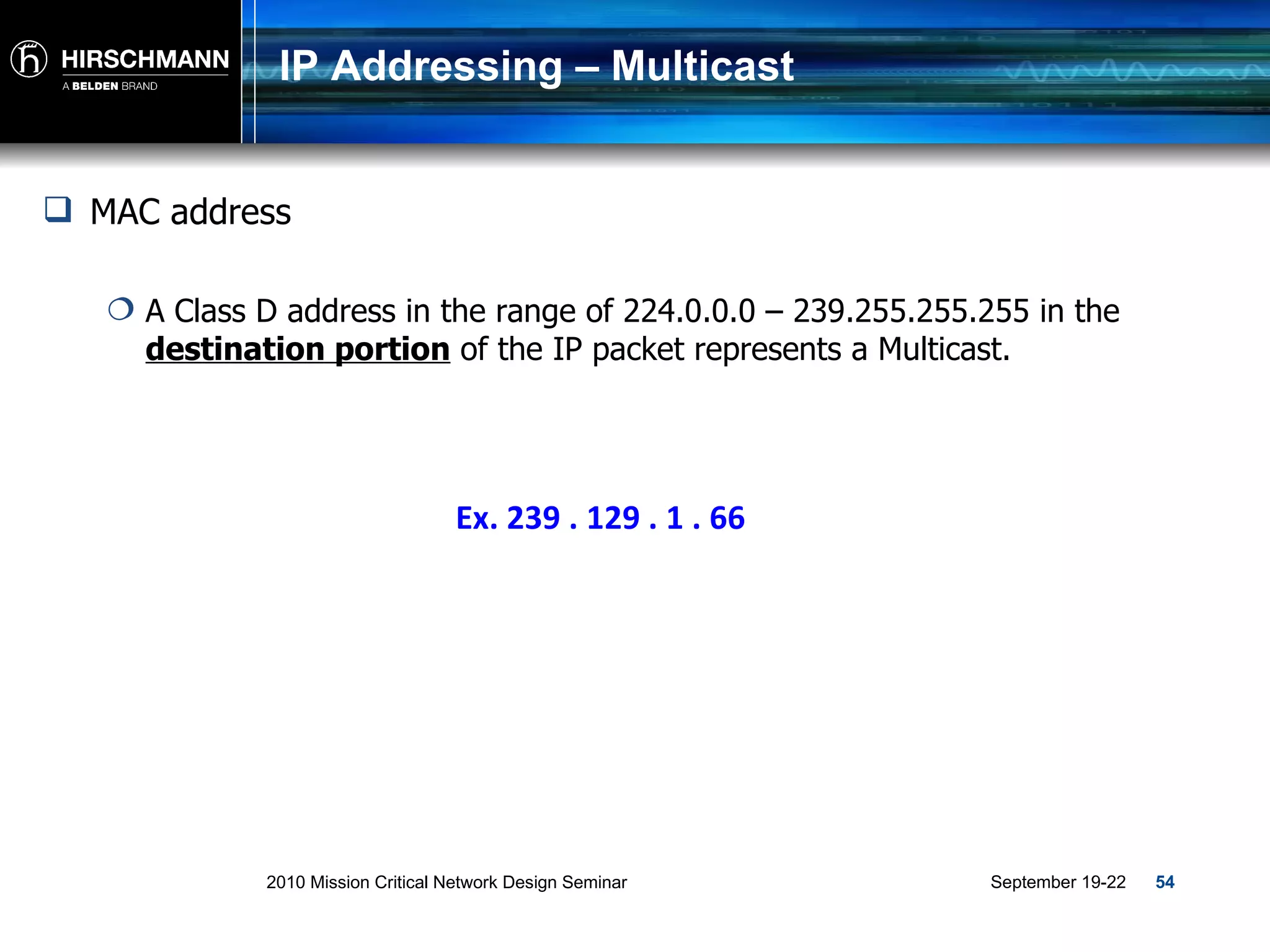 IP Addressing – Multicast Ex. 239 . 129 . 1 . 66 MAC address A Class D address in the range of 224.0.0.0 – 239.255.255.255 in the  destination portion  of the IP packet represents a Multicast. 