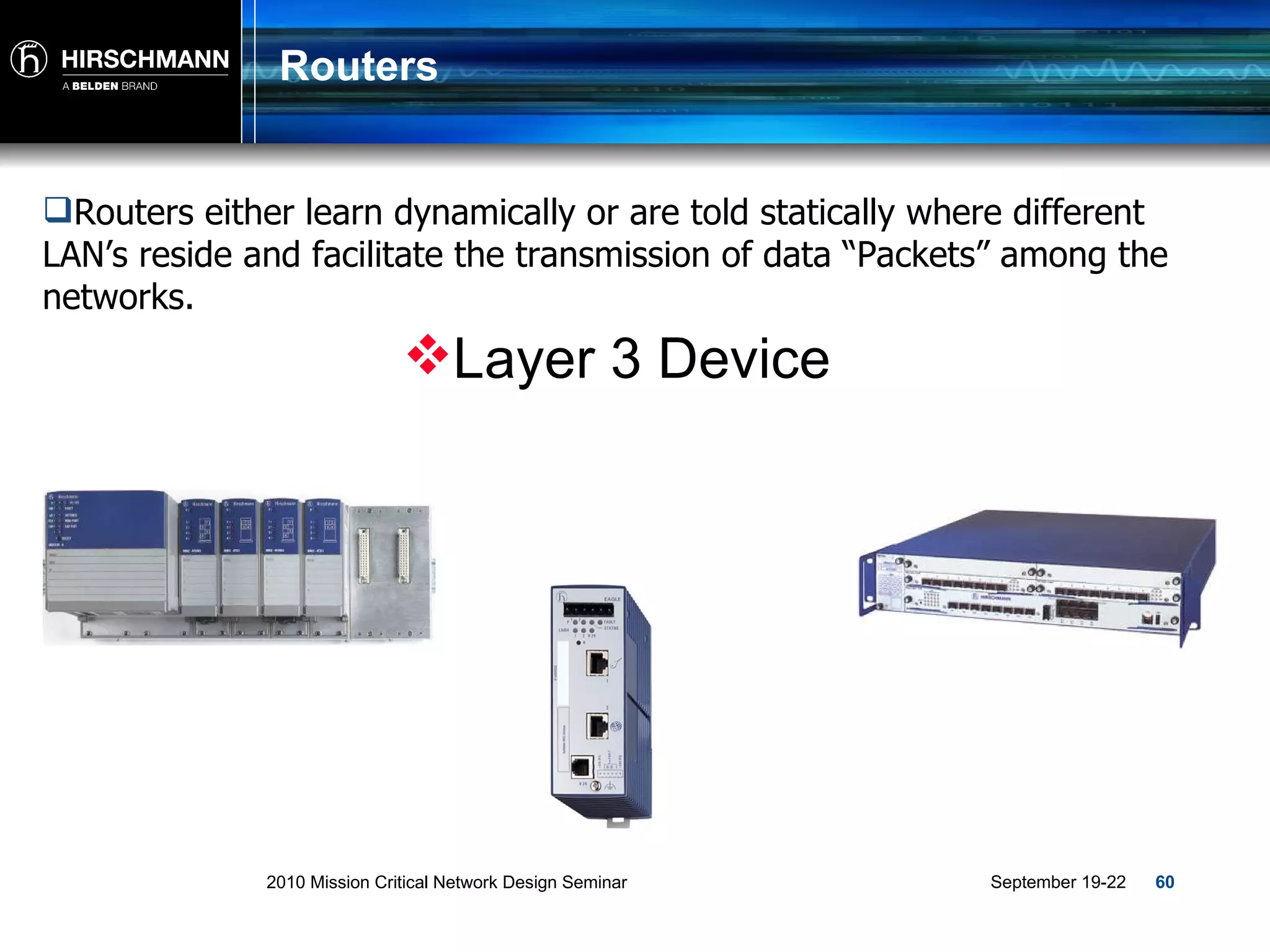 Routers Routers either learn dynamically or are told statically where different LAN’s reside and facilitate the transmission of data “Packets” among the networks. Layer 3 Device 