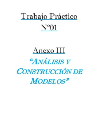 Trabajo Práctico
Nº01
Anexo III
“ANÁLISIS Y
CONSTRUCCIÓN DE
MODELOS”
 