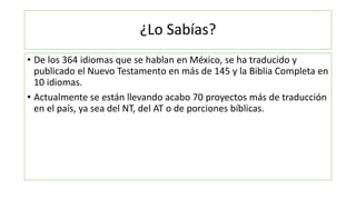 ¿Lo Sabías?
• De los 364 idiomas que se hablan en México, se ha traducido y
publicado el Nuevo Testamento en más de 145 y ...