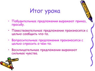 Итог урока
• Побудительные предложения выражают приказ,
просьбу.
• Повествовательные предложения произносятся с
целью сообщить что-то.
• Вопросительные предложения произносятся с
целью спросить о чём-то.
• Восклицательные предложения выражают
сильные чувства.
 