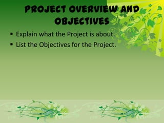 Project Overview and
          Objectives
 Explain what the Project is about.
 List the Objectives for the Project.
 