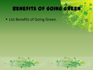 Benefits of Going Green
 List Benefits of Going Green.
 