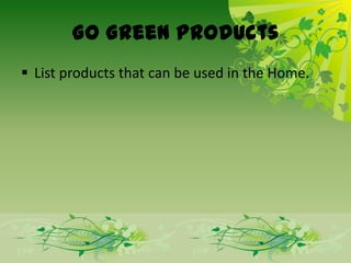 Go Green Products
 List products that can be used in the Home.
 