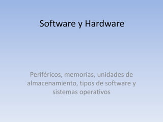 Software y Hardware




 Periféricos, memorias, unidades de
almacenamiento, tipos de software y
         sistemas operativos
 