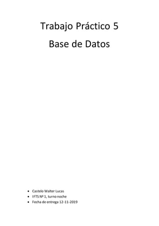 Trabajo Práctico 5
Base de Datos
 Castelo Walter Lucas
 IFTS Nº 1, turno noche
 Fecha de entrega 12-11-2019
 