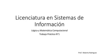 Licenciatura en Sistemas de
Información
Lógica y Matemática Computacional
Trabajo Práctico N°1
Prof.: Roberto Rodriguez
 