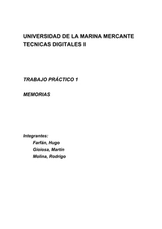 UNIVERSIDAD DE LA MARINA MERCANTE
TECNICAS DIGITALES II
TRABAJO PRÁCTICO 1
MEMORIAS
Integrantes:
Farfán, Hugo
Gioiosa, Martín
Molina, Rodrigo
 