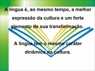 A língua é, ao mesmo tempo, a melhor expressão da cultura e um forte elemento de sua transformação.  A língua tem o mesmo caráter dinâmico da cultura. 