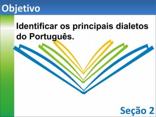 Identificar os principais dialetos do Português. Seção 2 Objetivo 