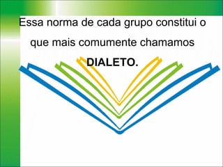Essa norma de cada grupo constitui o que mais comumente chamamos  DIALETO. 
