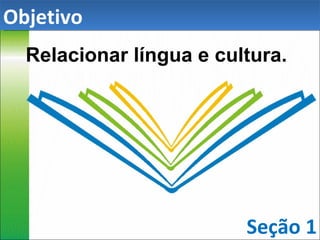 Relacionar língua e cultura. Seção 1 Objetivo 