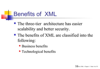 Benefits of XML
   The three-tier architecture has easier
    scalability and better security.
   The benefits of XML are classified into the
    following:
     Business benefits
     Technological benefits




                                    16Core XML / Chapter 1 / Slide 16 of 35
 