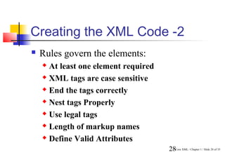 Creating the XML Code -2
   Rules govern the elements:
     At least one element required
     XML tags are case sensitive

     End the tags correctly

     Nest tags Properly

     Use legal tags

     Length of markup names

     Define Valid Attributes

                                      28Core XML / Chapter 1 / Slide 28 of 35
 