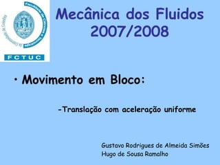 Mecânica dos Fluidos
          2007/2008


• Movimento em Bloco:

      -Translação com aceleração uniforme



                 Gustavo Rodrigues de Almeida Simões
                 Hugo de Sousa Ramalho
 