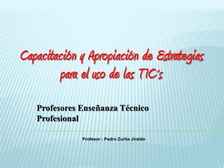 Capacitación y Apropiación de Estrategias
        para el uso de las TIC´s
   Profesores Enseñanza Técnico
   Profesional

              Profesor : Pedro Zurita Jiraldo
 