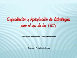 Capacitación y Apropiación de Estrategias
        para el uso de las TIC´s
         Profesores Enseñanza Técnico Profesional




                Profesor : Pedro Zurita Jiraldo
 