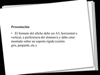 Presentación
• El formato del afiche debe ser A3, horizontal o
vertical, a preferencia del alumno/a y debe estar
montado sobre un soporte rígido (cartón
gris, paspartú, etc.)
