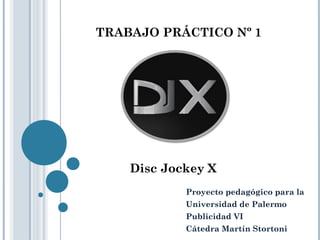 TRABAJO PRÁCTICO Nº 1

Disc Jockey X
Proyecto pedagógico para la
Universidad de Palermo
Publicidad VI
Cátedra Martín Stortoni

 