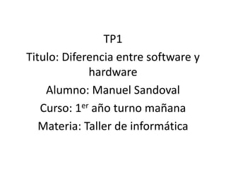 TP1
Titulo: Diferencia entre software y
hardware
Alumno: Manuel Sandoval
Curso: 1er año turno mañana
Materia: Taller de informática
 