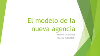 El modelo de la
nueva agencia
Nombre: Liu JiaoYang
Materia: Publicidad 4
 
