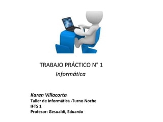 Karen Villacorta
Taller de Informática -Turno Noche
IFTS 1
Profesor: Gesualdi, Eduardo
TRABAJO PRÁCTICO N° 1
Informática
 