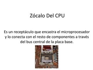 Zócalo Del CPU
Es un receptáculo que encastra el microprocesador
y lo conecta con el resto de componentes a través
del bus central de la placa base.
 