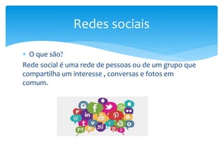  O que são?
Rede social é uma rede de pessoas ou de um grupo que
compartilha um interesse , conversas e fotos em
comum.
Redes sociais
 