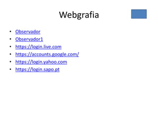 Webgrafia
• Observador
• Observador1
• https://login.live.com
• https://accounts.google.com/
• https://login.yahoo.com
• https://login.sapo.pt
 