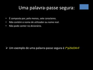 Uma palavra-passe segura:
• É composta por, pelo menos, sete caracteres.
• Não contém o nome de utilizador ou nome real.
• Não pode conter no dicionário.
 Um exemplo de uma palavra-passe segura é J*p2leO4>F
 