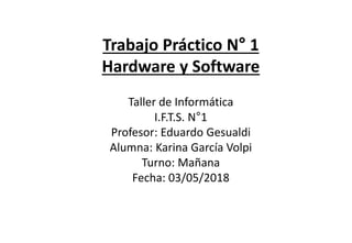 Trabajo Práctico N° 1
Hardware y Software
Taller de Informática
I.F.T.S. N°1
Profesor: Eduardo Gesualdi
Alumna: Karina García Volpi
Turno: Mañana
Fecha: 03/05/2018
 