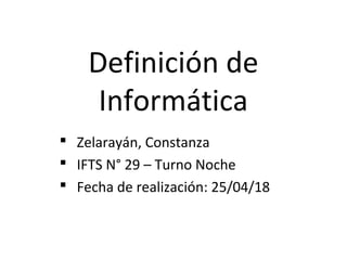 Definición de
Informática
 Zelarayán, Constanza
 IFTS N° 29 – Turno Noche
 Fecha de realización: 25/04/18
 