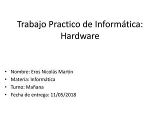 Trabajo Practico de Informática:
Hardware
• Nombre: Eros Nicolás Martin
• Materia: Informática
• Turno: Mañana
• Fecha de entrega: 11/05/2018
 