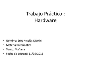 Trabajo Práctico :
Hardware
• Nombre: Eros Nicolás Martin
• Materia: Informática
• Turno: Mañana
• Fecha de entrega: 11/05/2018
 