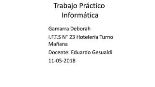 Trabajo Práctico
Informática
Gamarra Deborah
I.F.T.S N° 23 Hotelería Turno
Mañana
Docente: Eduardo Gesualdi
11-05-2018
 